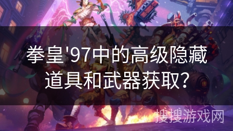 拳皇'97中的高级隐藏道具和武器获取? 拳皇'97中的高级隐藏道具和武器获取?