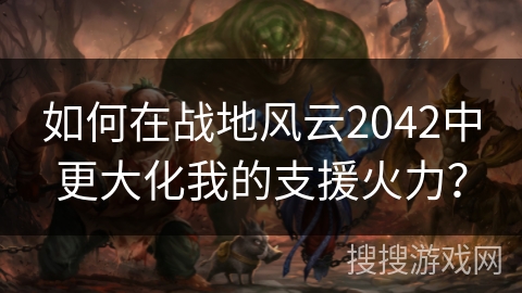 如何在战地风云2042中更大化我的支援火力？