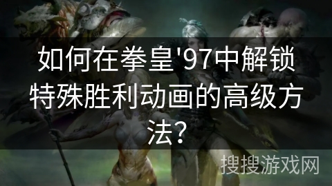 如何在拳皇'97中解锁特殊胜利动画的高级方法？