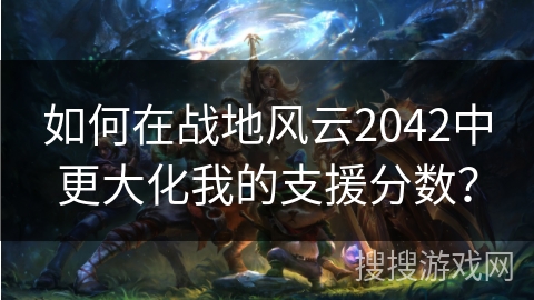 如何在战地风云2042中更大化我的支援分数？