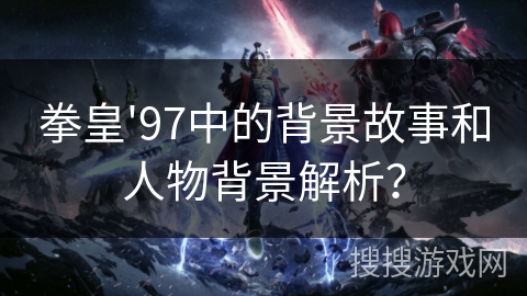 拳皇'97中的背景故事和人物背景解析？