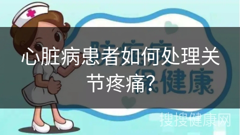 心脏病患者如何处理关节疼痛？