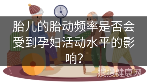 胎儿的胎动频率是否会受到孕妇活动水平的影响？