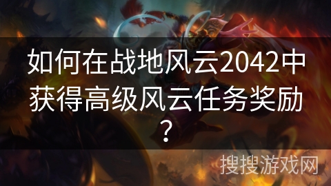 如何在战地风云2042中获得高级风云任务奖励？