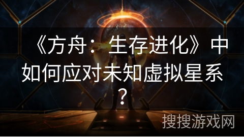 《方舟：生存进化》中如何应对未知虚拟星系？