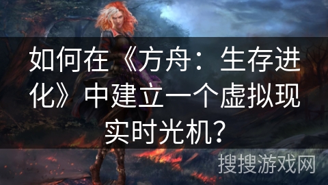 如何在《方舟：生存进化》中建立一个虚拟现实时光机？