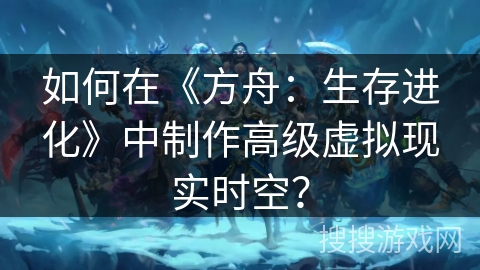 如何在《方舟:生存进化》中制作高级虚拟现实时空? 如何在《方舟:生存进化》中制作高级虚拟现实时空?