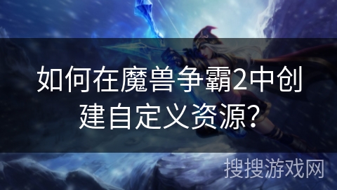 如何在魔兽争霸2中创建自定义资源？