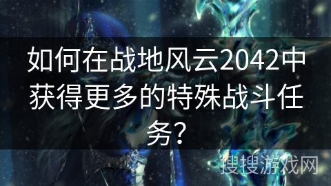 如何在战地风云2042中获得更多的特殊战斗任务？