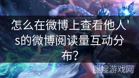 怎么在微博上查看他人's的微博阅读量互动分布? 怎么在微博上查看他人's的微博阅读量互动分布?