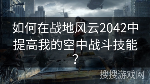 如何在战地风云2042中提高我的空中战斗技能？