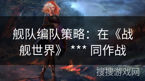 舰队编队策略:在《战舰世界》 *** 同作战 舰队编队策略:在《战舰世界》 *** 同作战