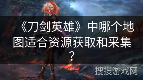 《刀剑英雄》中哪个地图适合资源获取和采集？