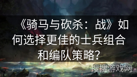 《骑马与砍杀：战》如何选择更佳的士兵组合和编队策略？
