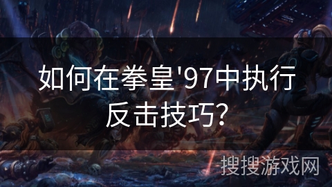 如何在拳皇'97中执行反击技巧？