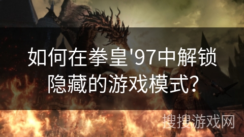 如何在拳皇'97中解锁隐藏的游戏模式？