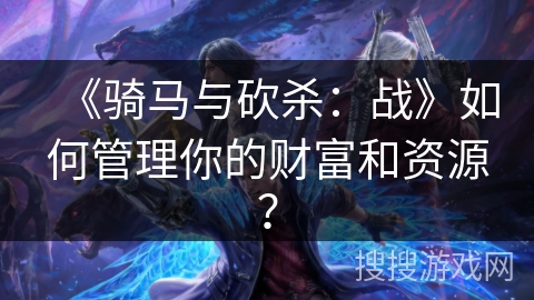 《骑马与砍杀：战》如何管理你的财富和资源？
