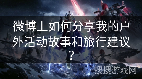 微博上如何分享我的户外活动故事和旅行建议？