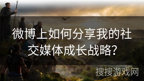 微博上如何分享我的社交媒体成长战略？