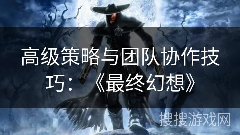 高级策略与团队协作技巧：《最终幻想》
