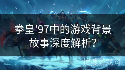 拳皇'97中的游戏背景故事深度解析? 拳皇'97中的游戏背景故事深度解析?
