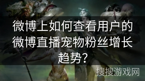 微博上如何查看用户的微博直播宠物粉丝增长趋势? 微博上如何查看用户的微博直播宠物粉丝增长趋势?