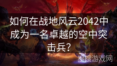如何在战地风云2042中成为一名卓越的空中突击兵？