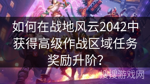 如何在战地风云2042中获得高级作战区域任务奖励升阶? 如何在战地风云2042中获得高级作战区域任务奖励升阶?