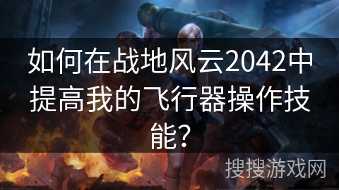 如何在战地风云2042中提高我的飞行器操作技能？