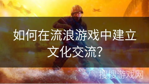 如何在流浪游戏中建立文化交流？