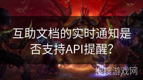 互助文档的实时通知是否支持API提醒？