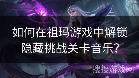 如何在祖玛游戏中解锁隐藏挑战关卡音乐？