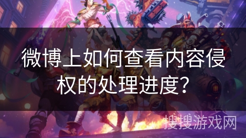 微博上如何查看内容侵权的处理进度？