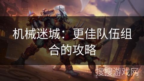 机械迷城：更佳队伍组合的攻略