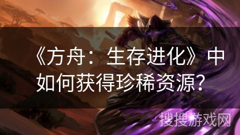 《方舟:生存进化》中如何获得珍稀资源? 《方舟:生存进化》中如何获得珍稀资源?