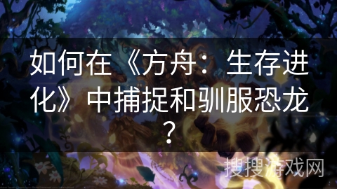 如何在《方舟：生存进化》中捕捉和驯服恐龙？