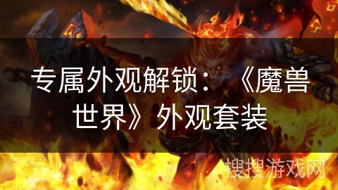 专属外观解锁:《魔兽世界》外观套装 专属外观解锁:《魔兽世界》外观套装