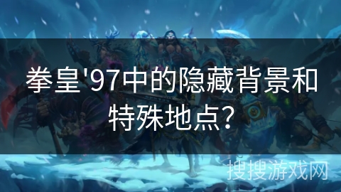 拳皇'97中的隐藏背景和特殊地点？