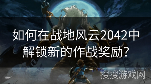 如何在战地风云2042中解锁新的作战奖励？