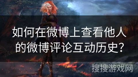 如何在微博上查看他人的微博评论互动历史？
