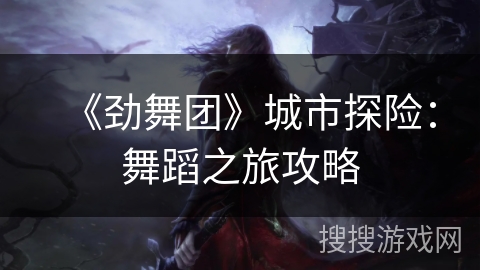 《劲舞团》城市探险:舞蹈之旅攻略 《劲舞团》城市探险:舞蹈之旅攻略