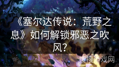 《塞尔达传说:荒野之息》如何解锁邪恶之吹风? 《塞尔达传说:荒野之息》如何解锁邪恶之吹风?