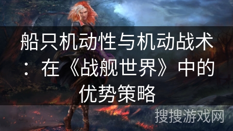 船只机动性与机动战术:在《战舰世界》中的优势策略 船只机动性与机动战术:在《战舰世界》中的优势策略