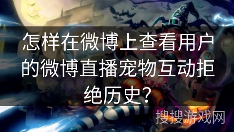 怎样在微博上查看用户的微博直播宠物互动拒绝历史？