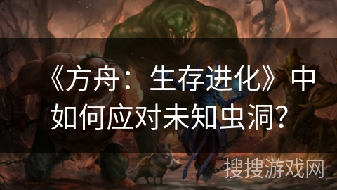 《方舟:生存进化》中如何应对未知虫洞? 《方舟:生存进化》中如何应对未知虫洞?