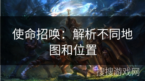 使命招唤:解析不同地图和位置 使命招唤:解析不同地图和位置