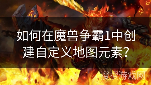 如何在魔兽争霸1中创建自定义地图元素？