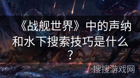 《战舰世界》中的声纳和水下搜索技巧是什么? 《战舰世界》中的声纳和水下搜索技巧是什么?