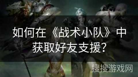 如何在《战术小队》中获取好友支援？