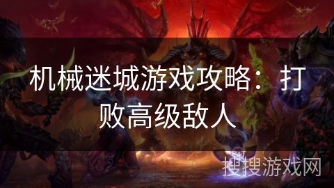 机械迷城游戏攻略:打败高级敌人 机械迷城游戏攻略:打败高级敌人